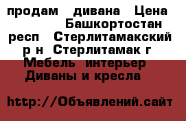 продам 2 дивана › Цена ­ 28 000 - Башкортостан респ., Стерлитамакский р-н, Стерлитамак г. Мебель, интерьер » Диваны и кресла   